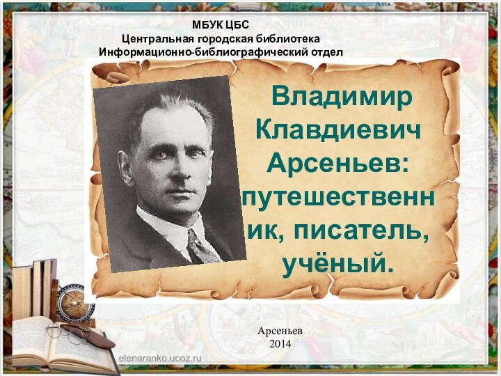 МБУК ЦБС Центральная городская библиотека Информационно-библиографический отделАрсеньев2014 Владимир Клавдиевич Арсеньев: путешественник, писатель, учёный.