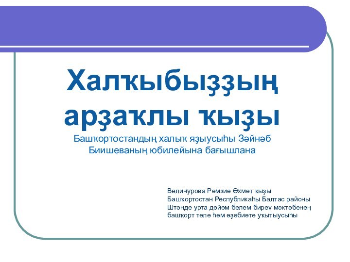 Халҡыбыҙҙың арҙаҡлы ҡыҙыБашҡортостандың халыҡ яҙыусыһы Зәйнәб Биишеваның юбилейына бағышланаВәлинурова Рәмзиә Әхмәт ҡыҙы