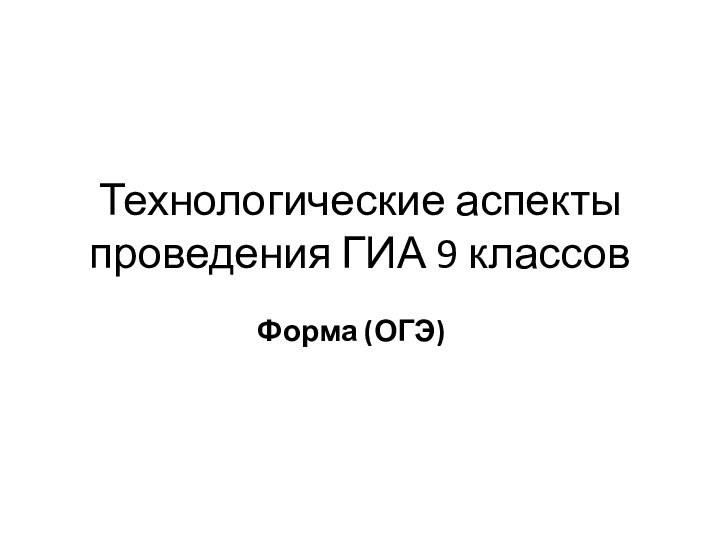 Технологические аспекты проведения ГИА 9 классовФорма (ОГЭ)