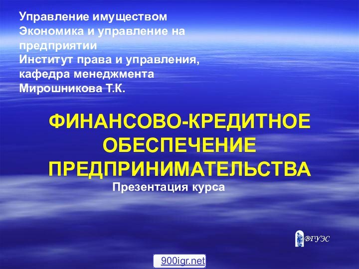 ФИНАНСОВО-КРЕДИТНОЕ ОБЕСПЕЧЕНИЕ ПРЕДПРИНИМАТЕЛЬСТВАПрезентация курсаУправление имуществомЭкономика и управление на предприятииИнститут права и управления, кафедра менеджментаМирошникова Т.К.