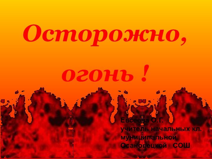 Осторожно,огонь !Евсеева О.Г.учитель начальных кл.муниципальной Осановецкой  СОШ