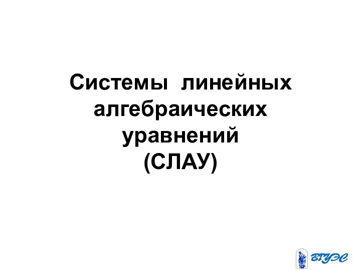 Системы линейных  алгебраических     уравнений (СЛАУ)