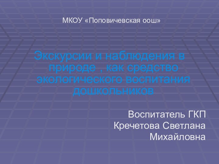 МКОУ «Поповичевская оош»Экскурсии и наблюдения в природе , как средство экологического воспитания дошкольниковВоспитатель ГКПКречетова Светлана Михайловна