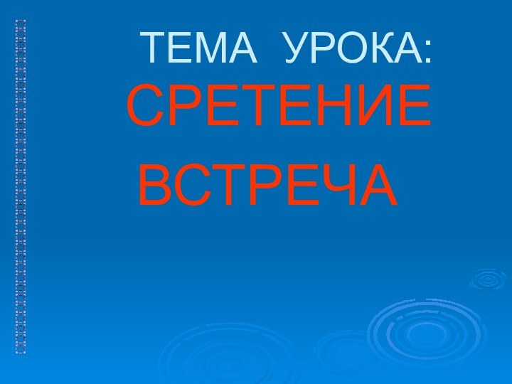 ТЕМА УРОКА:		СРЕТЕНИЕ 	  ВСТРЕЧА