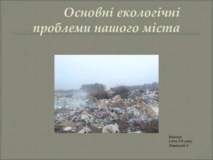 Основні екологічні проблеми нашого містаВиконав учень 9-Б класуЛевицький Є