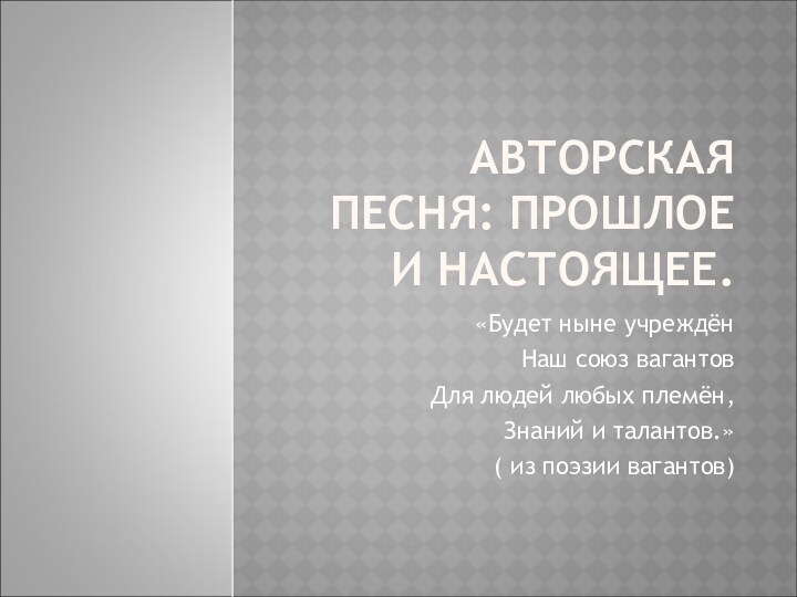 АВТОРСКАЯ ПЕСНЯ: ПРОШЛОЕ И НАСТОЯЩЕЕ.«Будет ныне учреждёнНаш союз вагантовДля людей любых племён,Знаний