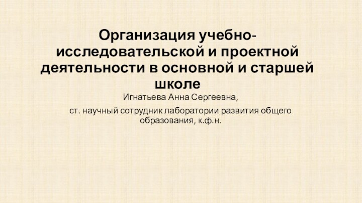 Организация учебно-исследовательской и проектной деятельности в основной и старшей школеИгнатьева Анна Сергеевна,ст.