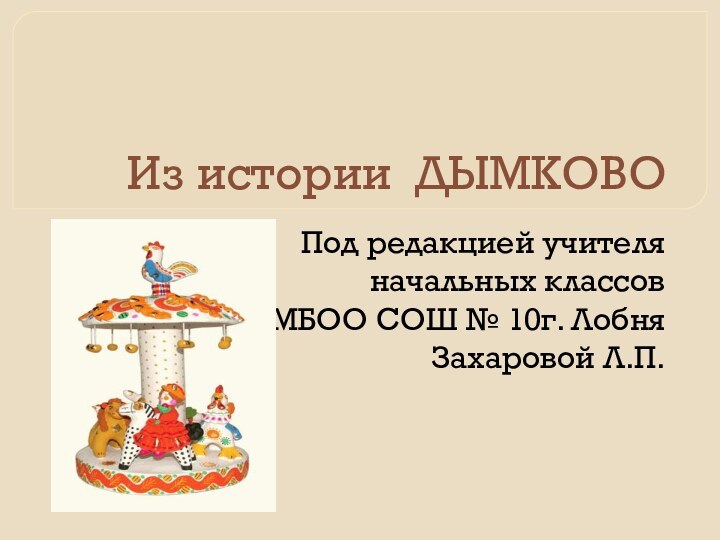 Из истории ДЫМКОВОПод редакцией учителя начальных классовМБОО СОШ № 10г. ЛобняЗахаровой Л.П.