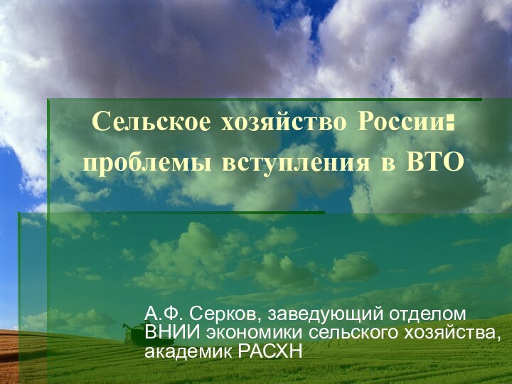 Сельское хозяйство России: проблемы вступления в ВТОА.Ф. Серков, заведующий отделом ВНИИ экономики сельского хозяйства, академик РАСХН