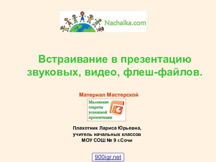 Встраивание в презентацию звуковых, видео, флеш-файлов. Материал МастерскойПлахотник Лариса Юрьевна, учитель начальных