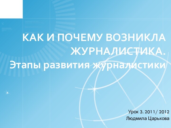 КАК И ПОЧЕМУ ВОЗНИКЛА ЖУРНАЛИСТИКА. Этапы развития журналистики Урок 3. 2011/ 2012Людмила Царькова