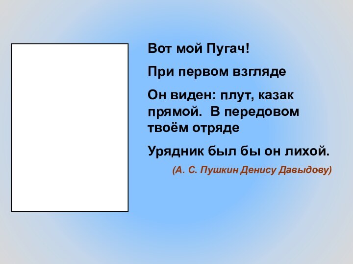 Вот мой Пугач!При первом взглядеОн виден: плут, казак прямой. В передовом твоём