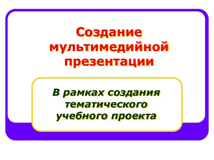 Создание мультимедийной презентацииВ рамках создания тематического учебного проекта