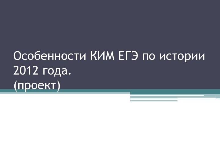 Особенности КИМ ЕГЭ по истории 2012 года. (проект)