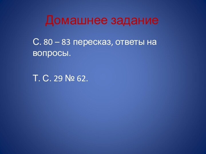 Домашнее заданиеС. 80 – 83 пересказ, ответы на вопросы.Т. С. 29 № 62.