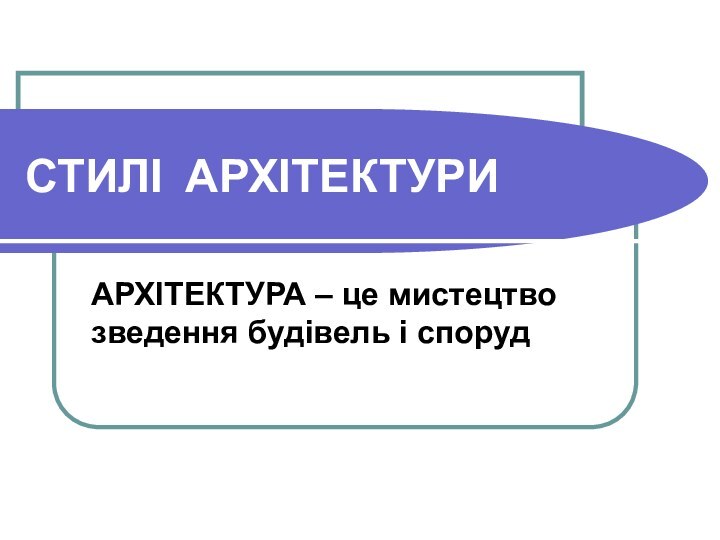 СТИЛІ АРХІТЕКТУРИАРХІТЕКТУРА – це мистецтво зведення будівель і споруд