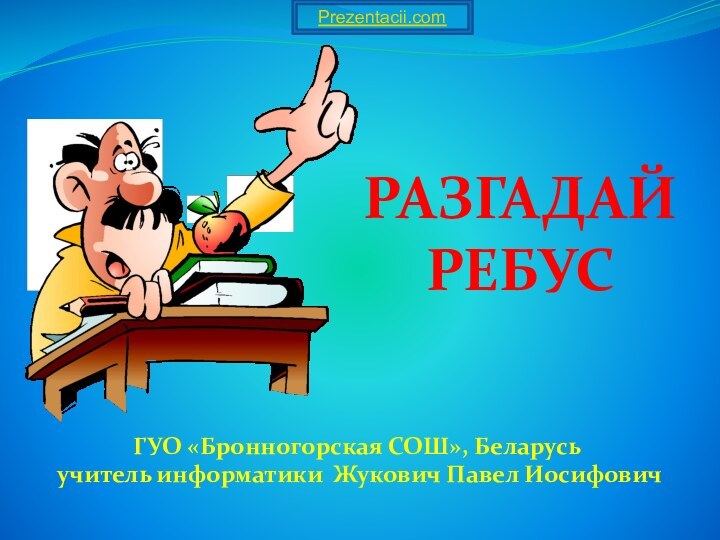 РАЗГАДАЙ РЕБУСГУО «Бронногорская СОШ», Беларусь учитель информатики Жукович Павел Иосифович Prezentacii.com