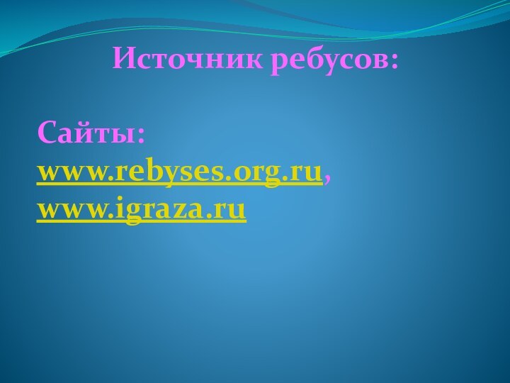Источник ребусов:Сайты: www.rebyses.org.ru,www.igraza.ru