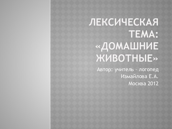 Лексическая тема: «Домашние животные»Автор: учитель – логопед Измайлова Е.А.Москва 2012