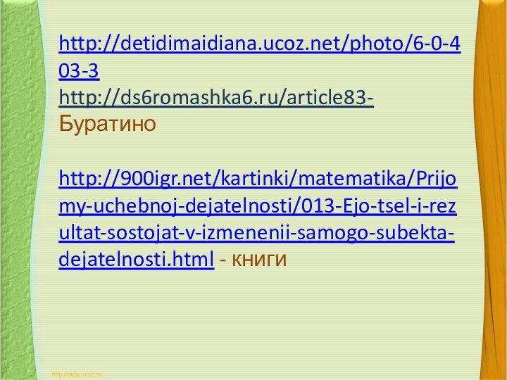 http://detidimaidiana.ucoz.net/photo/6-0-403-3 http://ds6romashka6.ru/article83- Буратиноhttp:///kartinki/matematika/Prijomy-uchebnoj-dejatelnosti/013-Ejo-tsel-i-rezultat-sostojat-v-izmenenii-samogo-subekta-dejatelnosti.html - книги