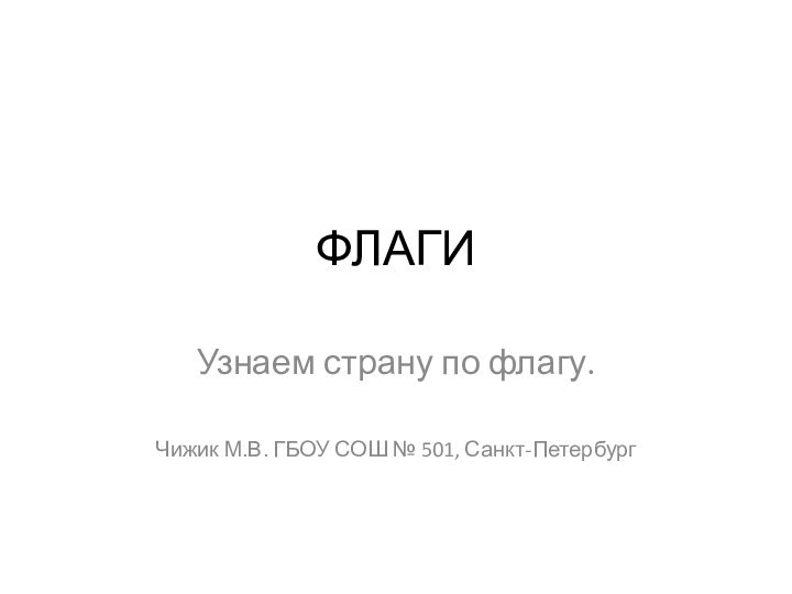 ФЛАГИУзнаем страну по флагу.Чижик М.В. ГБОУ СОШ № 501, Санкт-Петербург