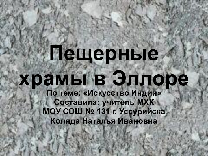 Пещерные храмы в ЭллореПо теме: «Искусство Индии»Составила: учитель МХКМОУ СОШ № 131 г. УссурийскаКоляда Наталья Ивановна