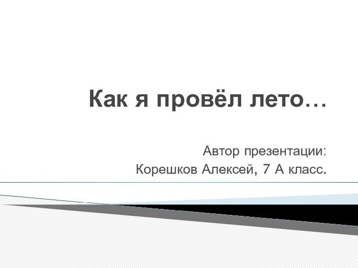 Как я провёл лето…Автор презентации:Корешков Алексей, 7 А класс.