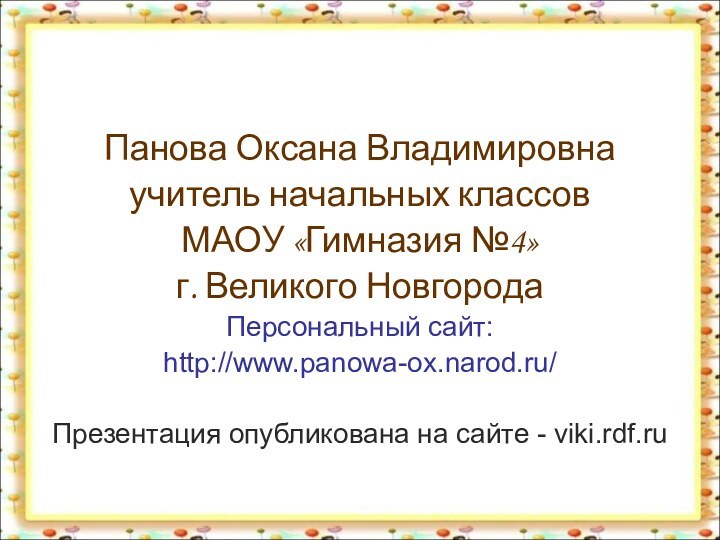 Панова Оксана Владимировнаучитель начальных классов МАОУ «Гимназия №4»г. Великого НовгородаПерсональный сайт:http://www.panowa-ox.narod.ru/Презентация опубликована на сайте - viki.rdf.ru