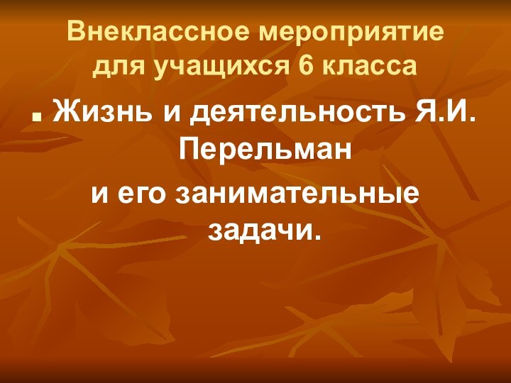 Внеклассное мероприятие для учащихся 6 классаЖизнь и деятельность Я.И.Перельмани его занимательные задачи.