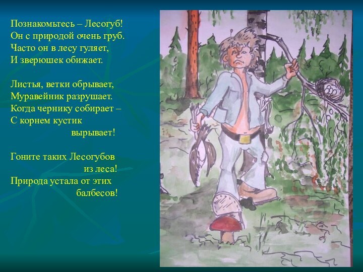 Познакомьтесь – Лесогуб!Он с природой очень груб.Часто он в лесу гуляет,И зверюшек