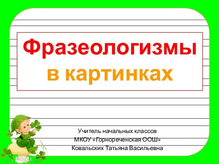 Фразеологизмы в картинкахУчитель начальных классовМКОУ «Горнореченская ООШ»Ковальских Татьяна Васильевна