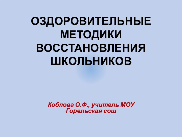 ОЗДОРОВИТЕЛЬНЫЕ МЕТОДИКИ ВОССТАНОВЛЕНИЯ ШКОЛЬНИКОВКоблова О.Ф., учитель МОУ Горельская сош