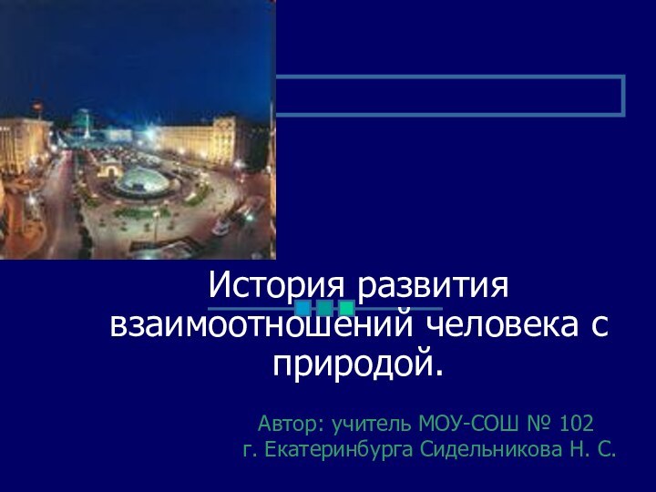 История развития взаимоотношений человека с природой.Автор: учитель МОУ-СОШ № 102 г. Екатеринбурга Сидельникова Н. С.