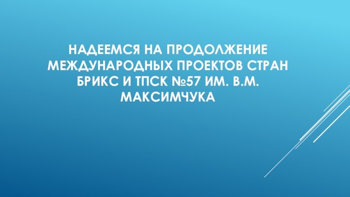 Надеемся на продолжение международных проектов стран брикс и ТПСК №57 им. В.М.Максимчука