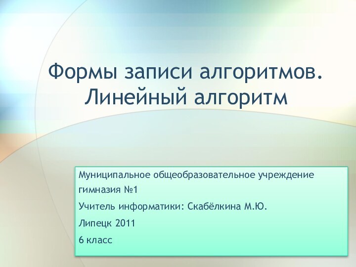 Формы записи алгоритмов. Линейный алгоритмМуниципальное общеобразовательное учреждение гимназия №1 Учитель информатики: Скабёлкина М.Ю.Липецк 20116 класс