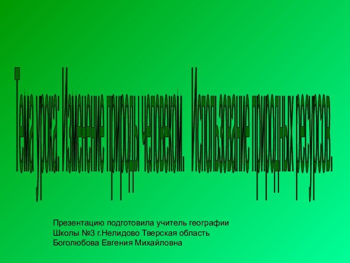 Тема урока: Изменение природы человеком.  Использование природных ресурсов. Презентацию подготовила учитель