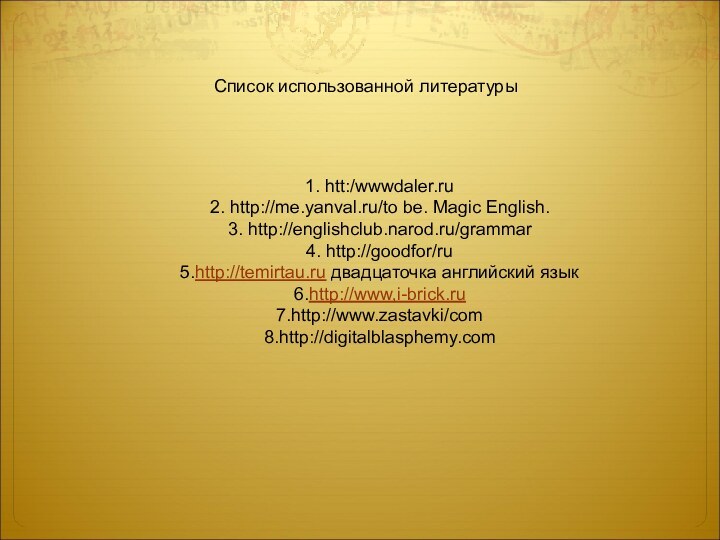 1. htt:/wwwdaler.ru2. http://me.yanval.ru/to be. Magic English.3. http://englishclub.narod.ru/grammar4. http://goodfor/ru5.http://temirtau.ru двадцаточка английский язык6.http://www,i-brick.ru7.http://www.zastavki/com8.http://digitalblasphemy.comСписок использованной литературы