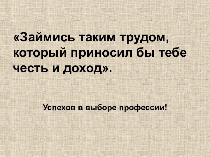 «Займись таким трудом, который приносил бы тебе честь и доход».Успехов в выборе профессии!