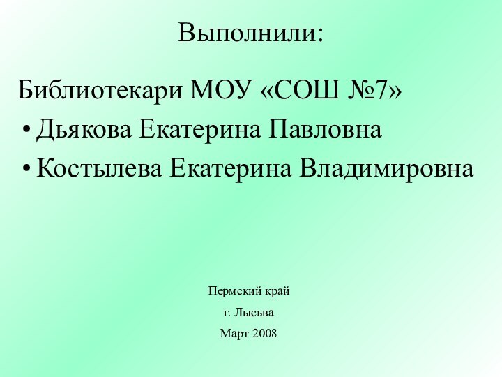 Выполнили:Библиотекари МОУ «СОШ №7»Дьякова Екатерина ПавловнаКостылева Екатерина ВладимировнаПермский край г. ЛысьваМарт 2008