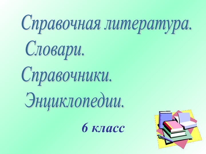 6 классСправочная литература.   Словари.  Справочники.   Энциклопедии.