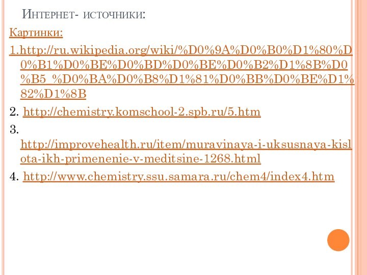 Интернет- источники:Картинки:1.http://ru.wikipedia.org/wiki/%D0%9A%D0%B0%D1%80%D0%B1%D0%BE%D0%BD%D0%BE%D0%B2%D1%8B%D0%B5_%D0%BA%D0%B8%D1%81%D0%BB%D0%BE%D1%82%D1%8B2. http://chemistry.komschool-2.spb.ru/5.htm3. http://improvehealth.ru/item/muravinaya-i-uksusnaya-kislota-ikh-primenenie-v-meditsine-1268.html4. http://www.chemistry.ssu.samara.ru/chem4/index4.htm