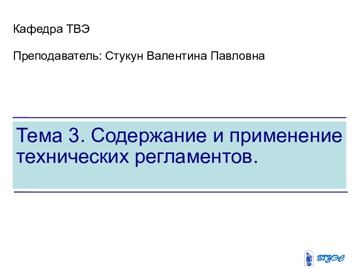 Тема 3. Содержание и применение технических регламентов.Кафедра ТВЭПреподаватель: Стукун Валентина Павловна