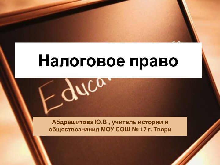 Налоговое правоАбдрашитова Ю.В., учитель истории и обществознания МОУ СОШ № 17 г. Твери