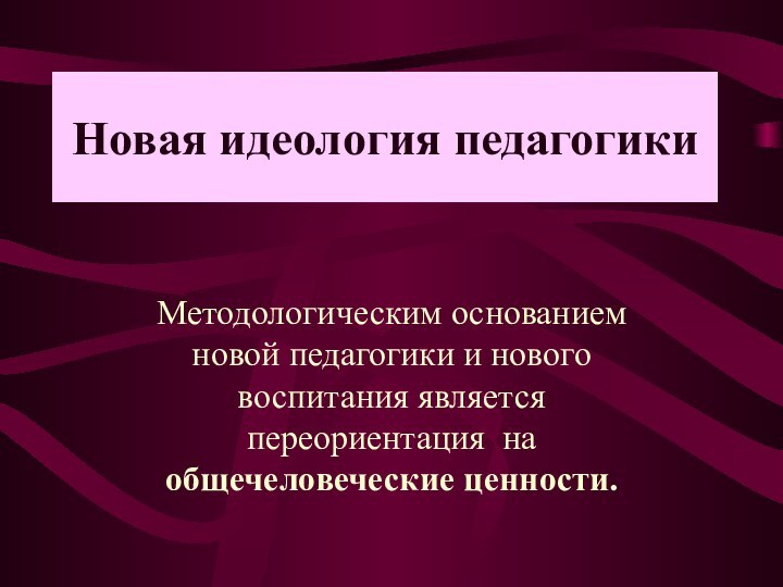 Новая идеология педагогикиМетодологическим основанием новой педагогики и нового воспитания является переориентация на общечеловеческие ценности.