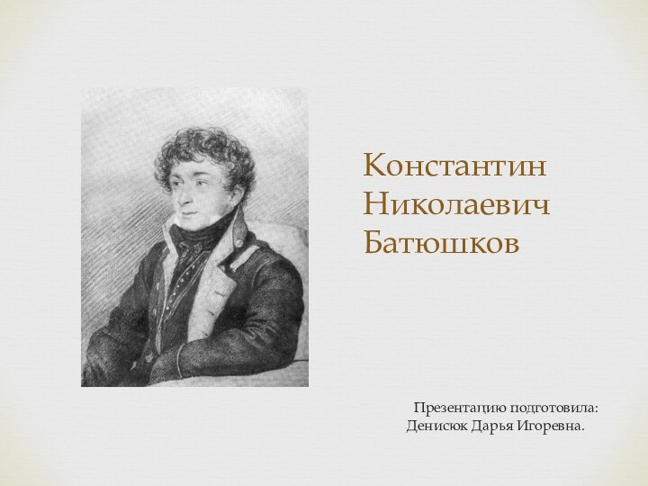 Константин Николаевич Батюшков Презентацию подготовила: Денисюк Дарья Игоревна.