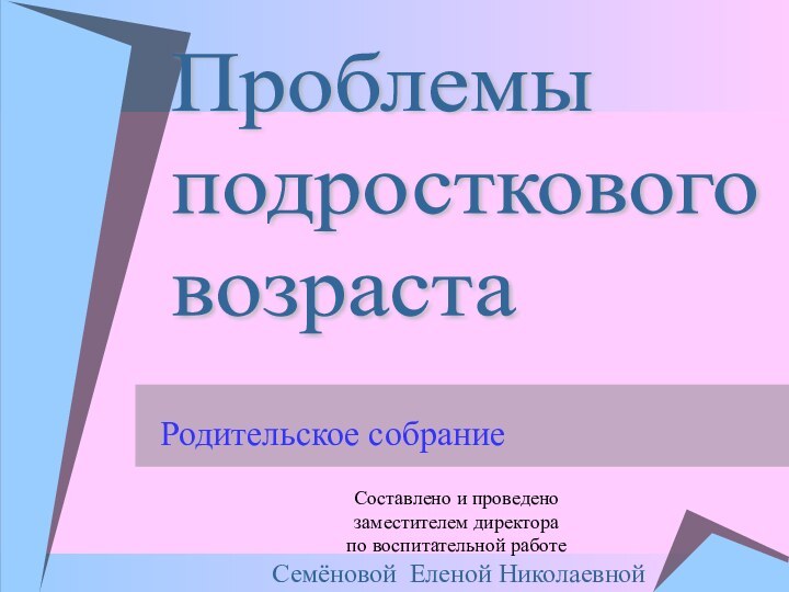 Родительское собраниеПроблемы  подросткового  возраста Составлено и проведенозаместителем директорапо воспитательной работе Семёновой Еленой Николаевной