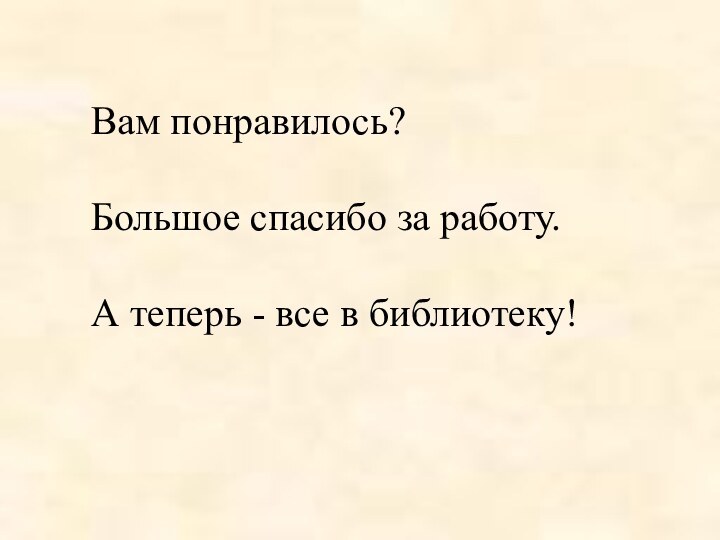 Вам понравилось?Большое спасибо за работу.А теперь - все в библиотеку!