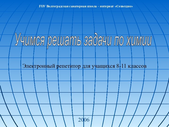 Учимся решать задачи по химииЭлектронный репетитор для учащихся 8-11 классов2006ГОУ Волгоградская санаторная школа – интернат «Созвездие»