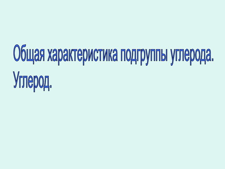 Общая характеристика подгруппы углерода.  Углерод.