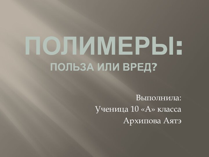 Полимеры: польза или вред?Выполнила:Ученица 10 «А» классаАрхипова Аятэ